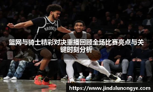 篮网与骑士精彩对决重播回顾全场比赛亮点与关键时刻分析