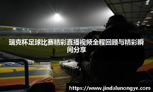 瑞克杯足球比赛精彩直播视频全程回顾与精彩瞬间分享