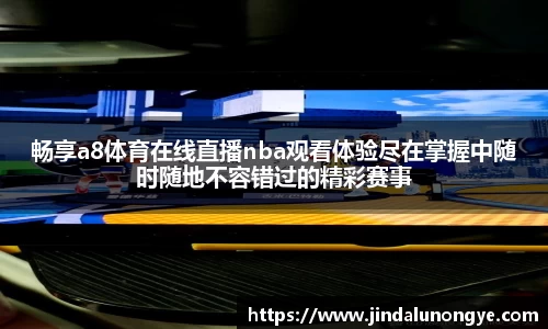 畅享a8体育在线直播nba观看体验尽在掌握中随时随地不容错过的精彩赛事
