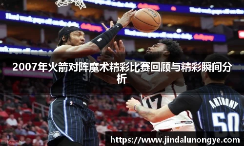 2007年火箭对阵魔术精彩比赛回顾与精彩瞬间分析