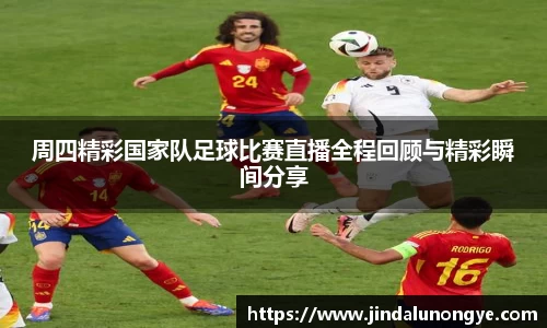周四精彩国家队足球比赛直播全程回顾与精彩瞬间分享