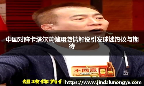 中国对阵卡塔尔黄健翔激情解说引发球迷热议与期待