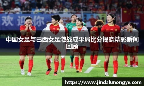 中国女足与巴西女足激战成平局比分揭晓精彩瞬间回顾