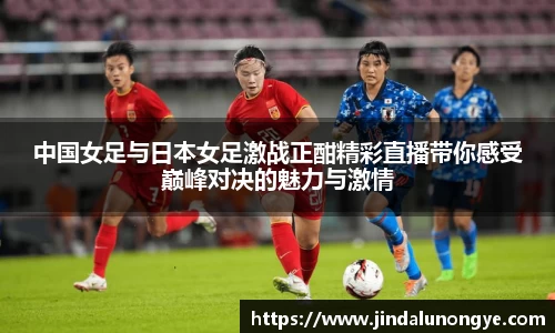 中国女足与日本女足激战正酣精彩直播带你感受巅峰对决的魅力与激情