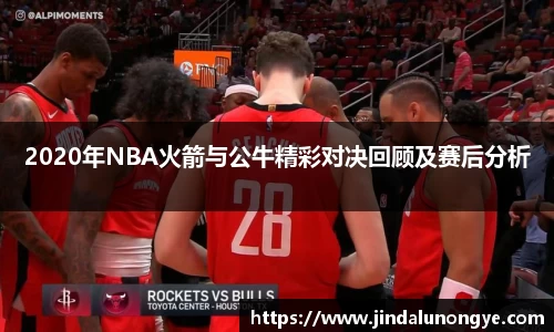 2020年NBA火箭与公牛精彩对决回顾及赛后分析