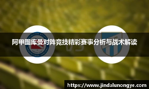 阿甲图库曼对阵竞技精彩赛事分析与战术解读