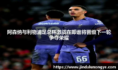 阿森纳与利物浦足总杯激战在即谁将晋级下一轮争夺荣耀