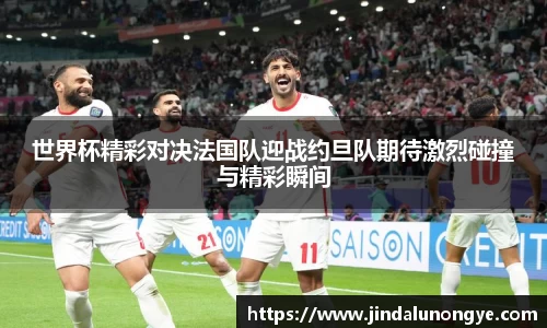 世界杯精彩对决法国队迎战约旦队期待激烈碰撞与精彩瞬间