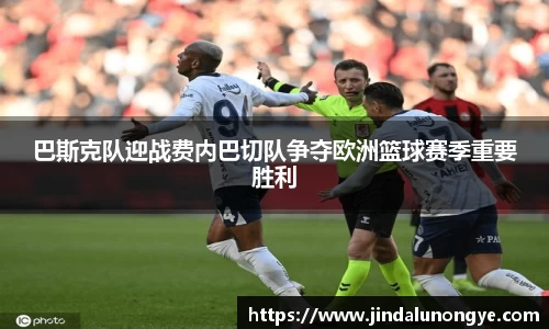 巴斯克队迎战费内巴切队争夺欧洲篮球赛季重要胜利