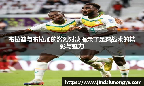 布拉迪与布拉加的激烈对决揭示了足球战术的精彩与魅力