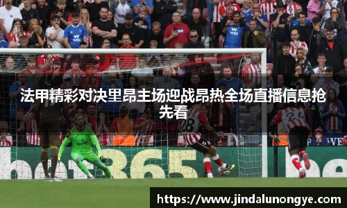法甲精彩对决里昂主场迎战昂热全场直播信息抢先看