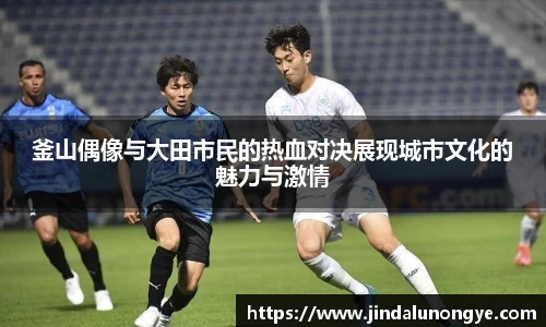 釜山偶像与大田市民的热血对决展现城市文化的魅力与激情