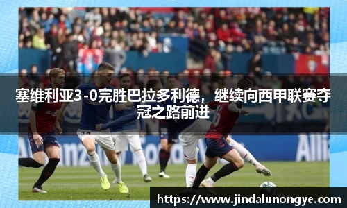 塞维利亚3-0完胜巴拉多利德，继续向西甲联赛夺冠之路前进