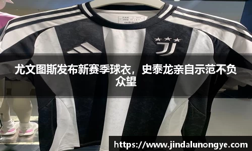 尤文图斯发布新赛季球衣，史泰龙亲自示范不负众望